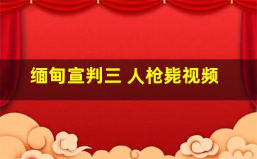 缅甸宣判三 人枪毙视频